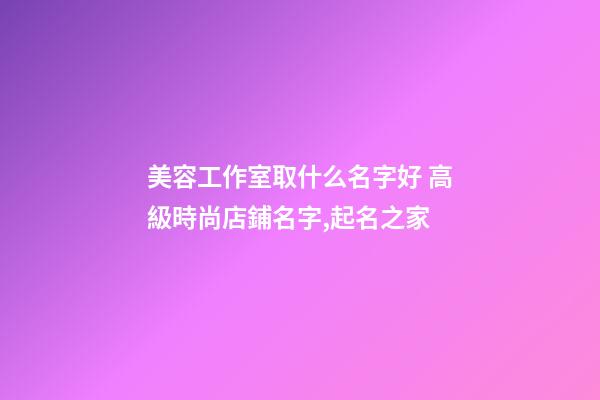 美容工作室取什么名字好 高級時尚店鋪名字,起名之家-第1張-店鋪起名-玄機派